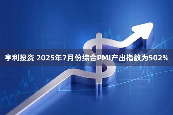 亨利投资 2025年7月份综合PMI产出指数为502%