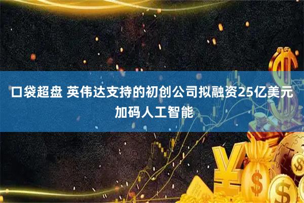 口袋超盘 英伟达支持的初创公司拟融资25亿美元 加码人工智能