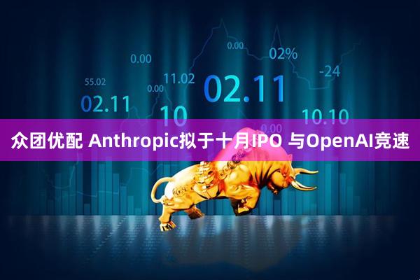 众团优配 Anthropic拟于十月IPO 与OpenAI竞速