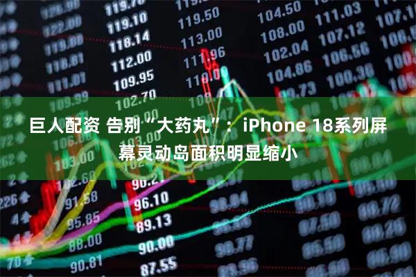 巨人配资 告别“大药丸”：iPhone 18系列屏幕灵动岛面积明显缩小