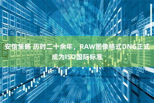 安信策略 历时二十余年，RAW图像格式DNG正式成为ISO国际标准