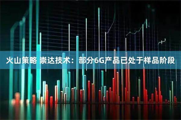 火山策略 崇达技术：部分6G产品已处于样品阶段