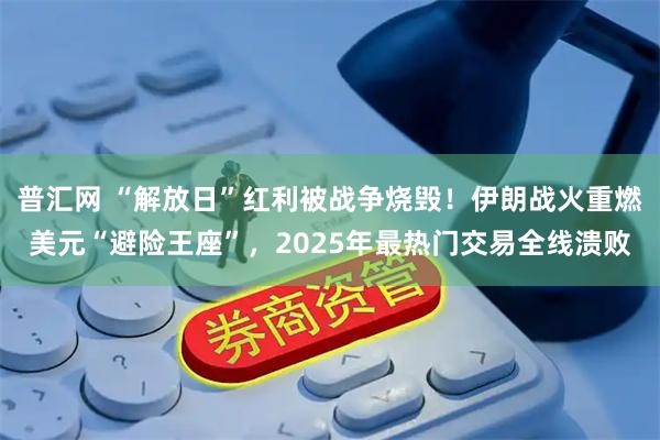 普汇网 “解放日”红利被战争烧毁！伊朗战火重燃美元“避险王座”，2025年最热门交易全线溃败