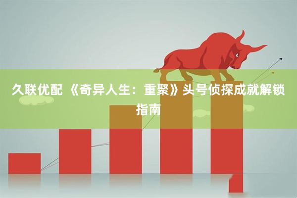 久联优配 《奇异人生：重聚》头号侦探成就解锁指南