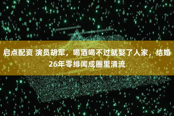 启点配资 演员胡军，喝酒喝不过就娶了人家，结婚26年零绯闻成圈里清流