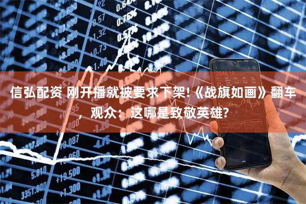 信弘配资 刚开播就被要求下架!《战旗如画》翻车，观众：这哪是致敬英雄?