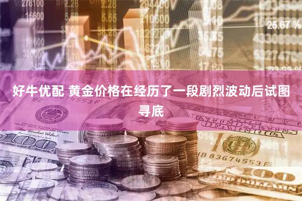 好牛优配 黄金价格在经历了一段剧烈波动后试图寻底