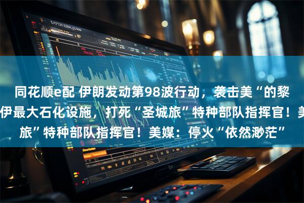同花顺e配 伊朗发动第98波行动，袭击美“的黎波里”号军舰！以空袭伊最大石化设施，打死“圣城旅”特种部队指挥官！美媒：停火“依然渺茫”
