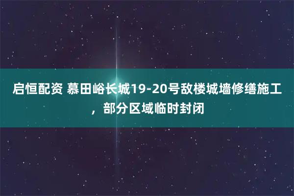 启恒配资 慕田峪长城19-20号敌楼城墙修缮施工，部分区域临时封闭