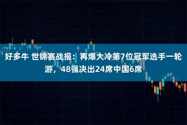 好多牛 世锦赛战报：再爆大冷第7位冠军选手一轮游，48强决出24席中国6席