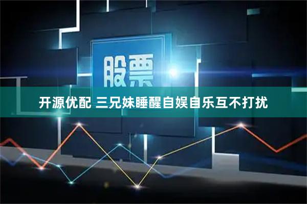 开源优配 三兄妹睡醒自娱自乐互不打扰