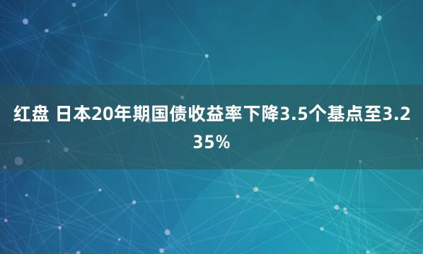红盘 日本20年期国债收益率下降3.5个基点至3.235%